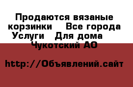 Продаются вязаные корзинки  - Все города Услуги » Для дома   . Чукотский АО